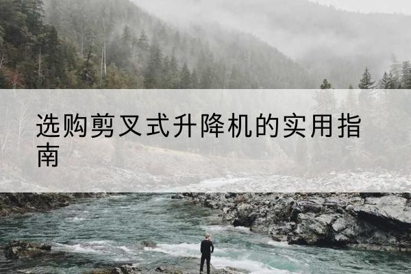白银剪叉式升降机怎么选-选购剪叉式升降机的实用指南
