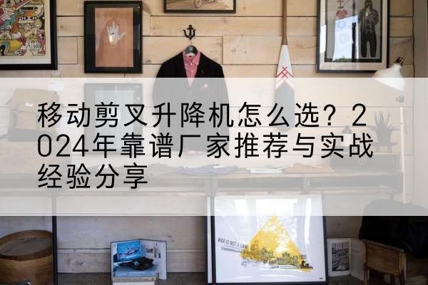 白银升降平台厂家推荐-移动剪叉升降机怎么选?2024年靠谱厂家推荐与实战经验分享