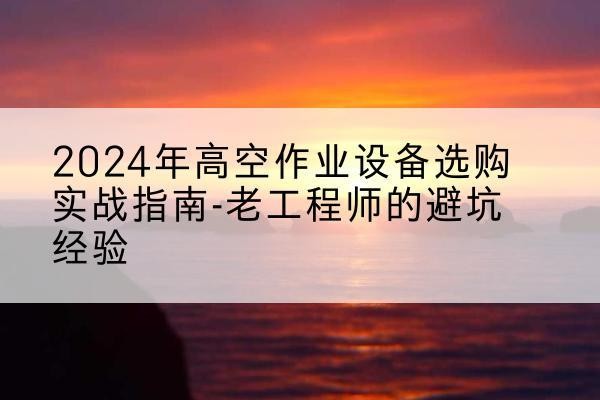 白银高空作业升降机厂家推荐-2024年高空作业设备选购实战指南-老工程师的避坑经验