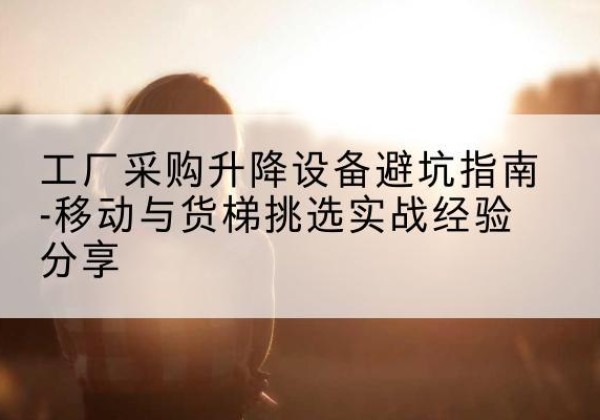 白银移动式升降机怎么选-工厂采购升降设备避坑指南-移动与货梯挑选实战经验分享