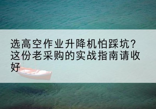 白银高空作业升降机厂家推荐-选高空作业升降机怕踩坑？这份老采购的实战指南请收好