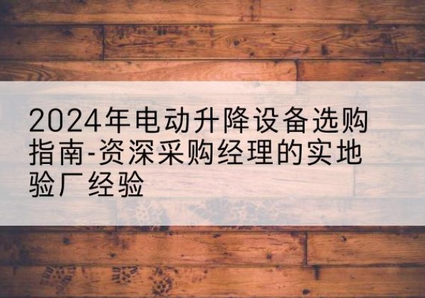 白银电动剪叉升降平台厂家-2024年电动升降设备选购指南-资深采购经理的实地验厂经验