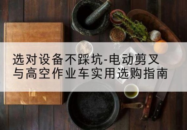 白银电动剪叉升降平台怎么选-选对设备不踩坑-电动剪叉与高空作业车实用选购指南