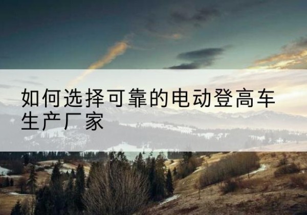 白银电动登高车厂家-如何选择可靠的电动登高车生产厂家