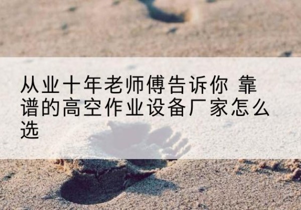 白银高空作业升降机厂家推荐-从业十年老师傅告诉你 靠谱的高空作业设备厂家怎么选