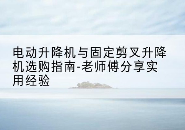白银电动升降机怎么选-电动升降机与固定剪叉升降机选购指南-老师傅分享实用经验