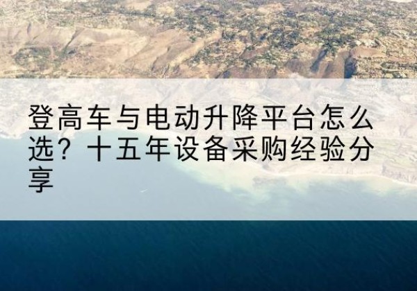 白银登高车厂家厂家-登高车与电动升降平台怎么选？十五年设备采购经验分享