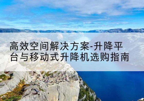 白银升降平台厂家-*空间解决方案-升降平台与移动式升降机选购指南