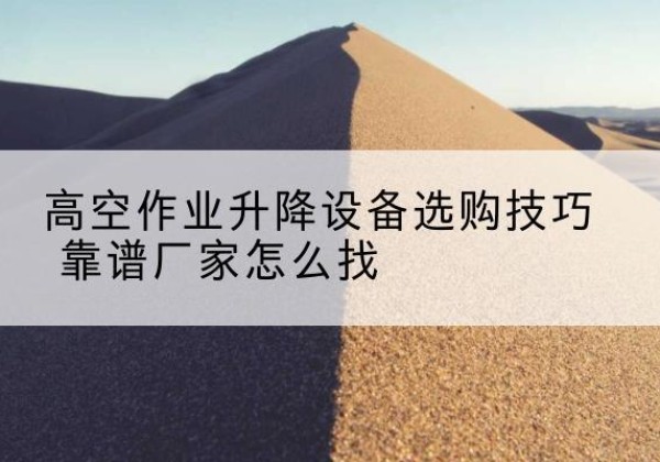 白银电动升降平台厂家推荐-高空作业升降设备选购技巧 靠谱厂家怎么找