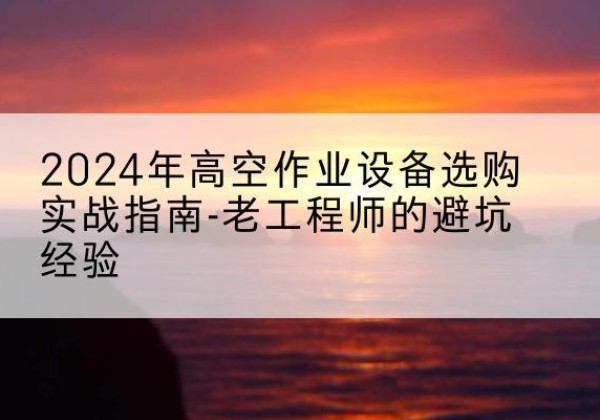 白银高空作业升降机厂家推荐-2024年高空作业设备选购实战指南-老工程师的避坑经验